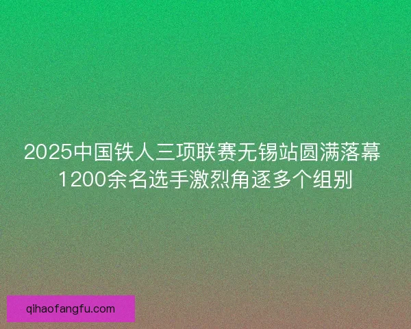 2025中国铁人三项联赛无锡站圆满落幕 1200余名选手激烈角逐多个组别