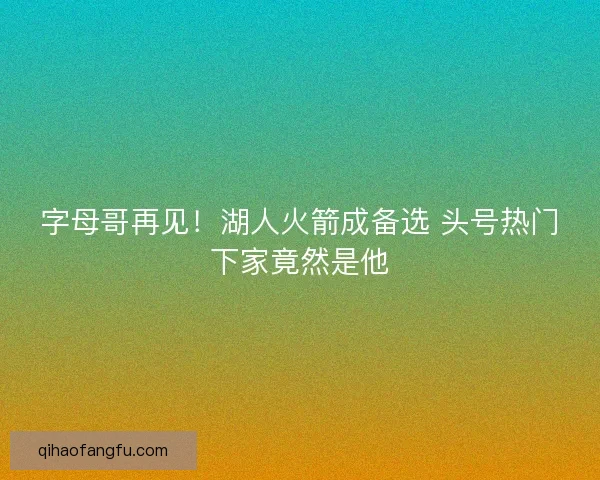 字母哥再见！湖人火箭成备选 头号热门下家竟然是他