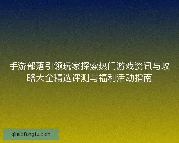 手游部落引领玩家探索热门游戏资讯与攻略大全精选评测与福利活动指南