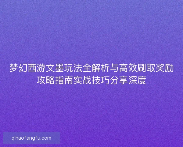 梦幻西游文墨玩法全解析与高效刷取奖励攻略指南实战技巧分享深度