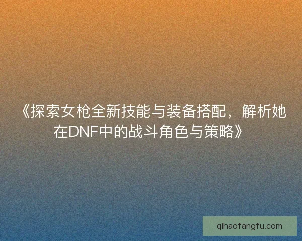 《探索女枪全新技能与装备搭配，解析她在DNF中的战斗角色与策略》