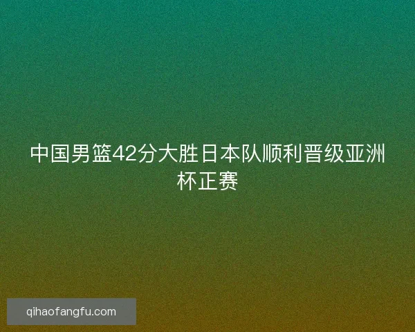 中国男篮42分大胜日本队顺利晋级亚洲杯正赛