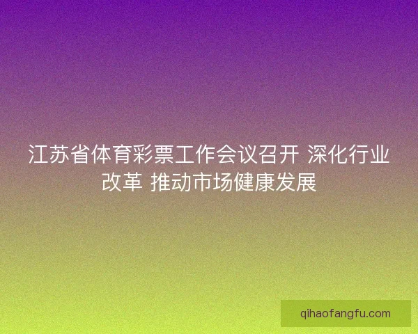 江苏省体育彩票工作会议召开 深化行业改革 推动市场健康发展