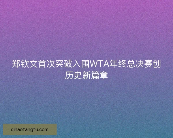 郑钦文首次突破入围WTA年终总决赛创历史新篇章