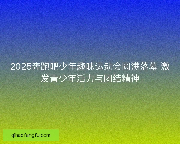 2025奔跑吧少年趣味运动会圆满落幕 激发青少年活力与团结精神
