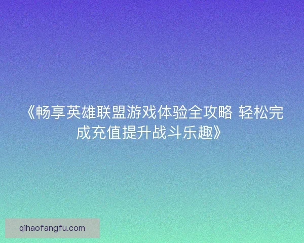《畅享英雄联盟游戏体验全攻略 轻松完成充值提升战斗乐趣》