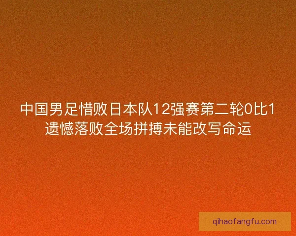 中国男足惜败日本队12强赛第二轮0比1遗憾落败全场拼搏未能改写命运