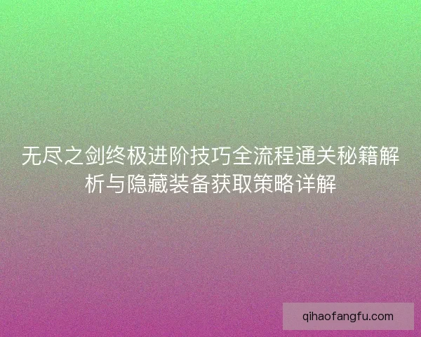 无尽之剑终极进阶技巧全流程通关秘籍解析与隐藏装备获取策略详解