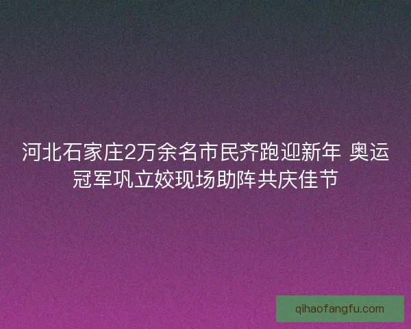 河北石家庄2万余名市民齐跑迎新年 奥运冠军巩立姣现场助阵共庆佳节
