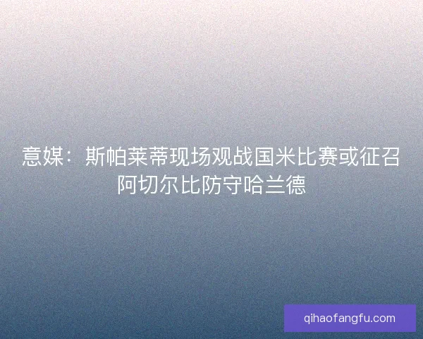 意媒：斯帕莱蒂现场观战国米比赛或征召阿切尔比防守哈兰德
