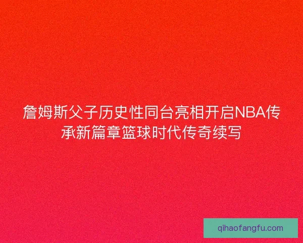 詹姆斯父子历史性同台亮相开启NBA传承新篇章篮球时代传奇续写