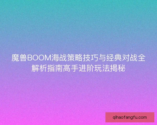 魔兽BOOM海战策略技巧与经典对战全解析指南高手进阶玩法揭秘
