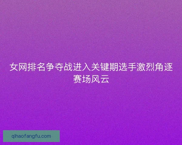 女网排名争夺战进入关键期选手激烈角逐赛场风云