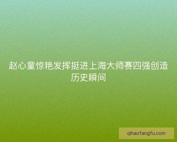 赵心童惊艳发挥挺进上海大师赛四强创造历史瞬间