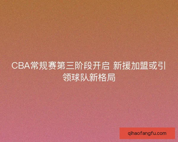 CBA常规赛第三阶段开启 新援加盟或引领球队新格局