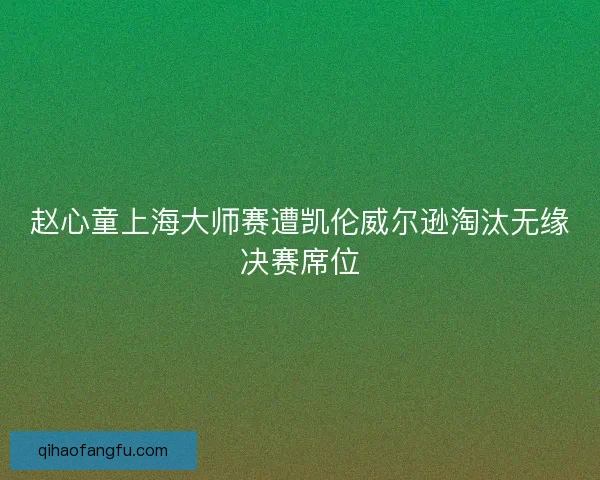 赵心童上海大师赛遭凯伦威尔逊淘汰无缘决赛席位