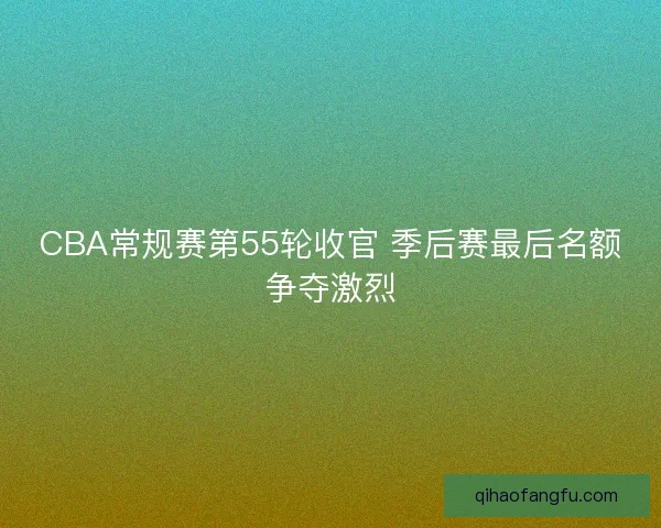 CBA常规赛第55轮收官 季后赛最后名额争夺激烈