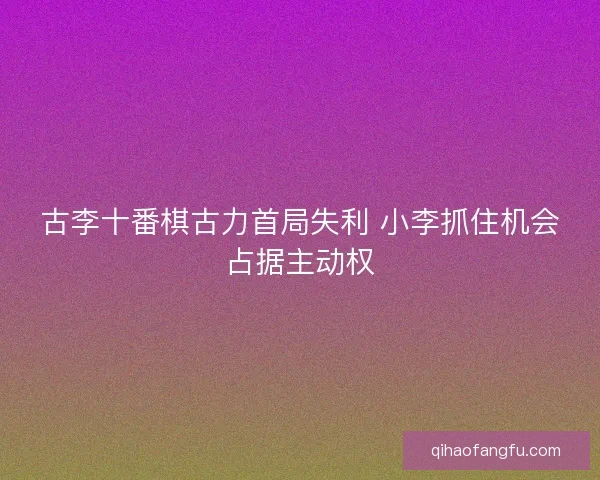古李十番棋古力首局失利 小李抓住机会占据主动权