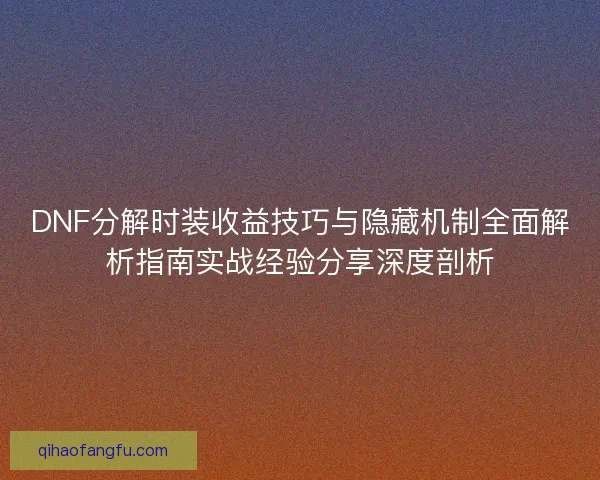 DNF分解时装收益技巧与隐藏机制全面解析指南实战经验分享深度剖析
