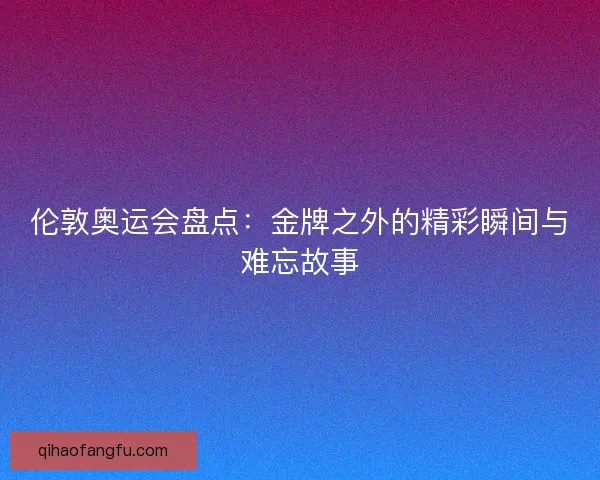 伦敦奥运会盘点：金牌之外的精彩瞬间与难忘故事