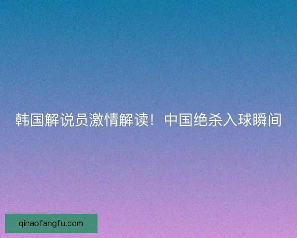 韩国解说员激情解读！中国绝杀入球瞬间