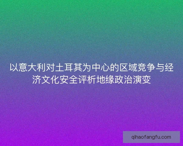 以意大利对土耳其为中心的区域竞争与经济文化安全评析地缘政治演变