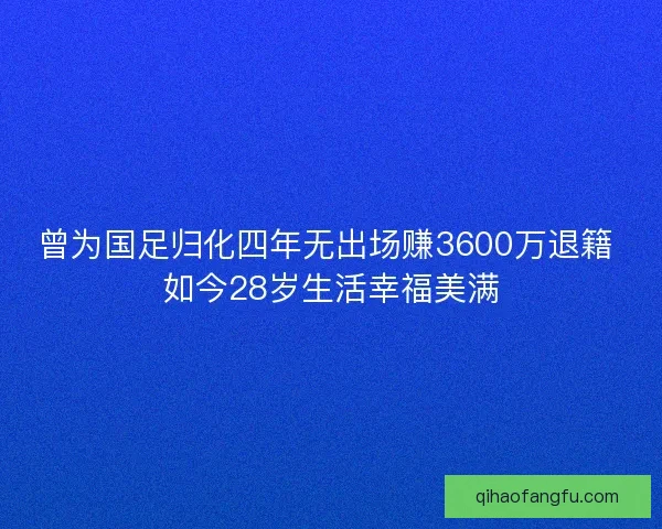 曾为国足归化四年无出场赚3600万退籍 如今28岁生活幸福美满